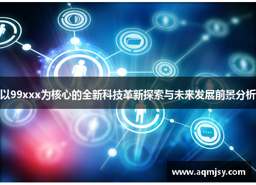 以99xxx为核心的全新科技革新探索与未来发展前景分析
